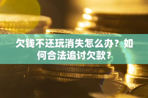 济南欠钱不还玩消失怎么办？如何合法追讨欠款？