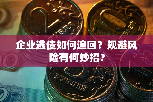 济南企业逃债如何追回？规避风险有何妙招？
