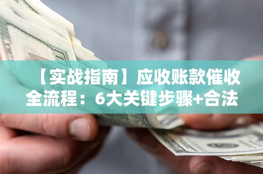 济南【实战指南】应收账款催收全流程：6大关键步骤+合法回款技巧