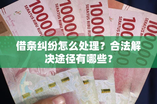 济南借条纠纷怎么处理？合法解决途径有哪些？