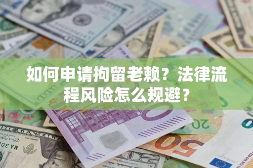 济南如何申请拘留老赖？法律流程风险怎么规避？