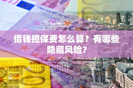 济南借钱担保费怎么算？有哪些隐藏风险？