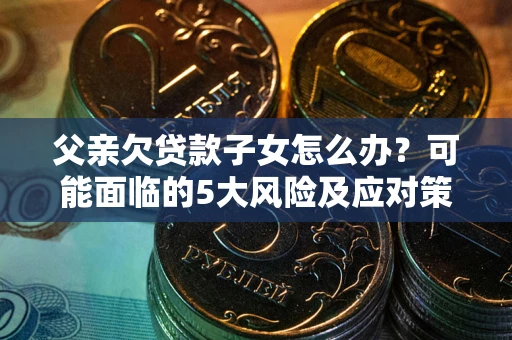 济南父亲欠贷款子女怎么办？可能面临的5大风险及应对策略