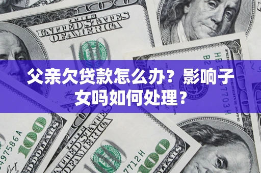 济南父亲欠贷款怎么办？影响子女吗如何处理？