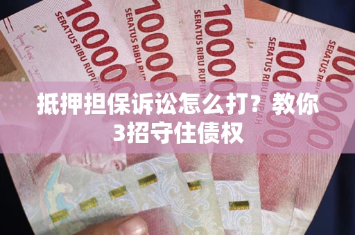 济南抵押担保诉讼怎么打？教你3招守住债权