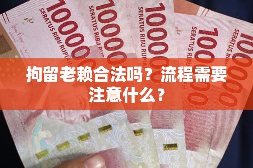 济南拘留老赖合法吗？流程需要注意什么？