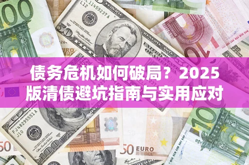 济南债务危机如何破局？2025版清债避坑指南与实用应对策略