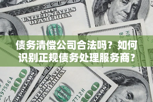济南债务清偿公司合法吗？如何识别正规债务处理服务商？