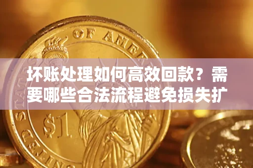 济南坏账处理如何高效回款？需要哪些合法流程避免损失扩大？
