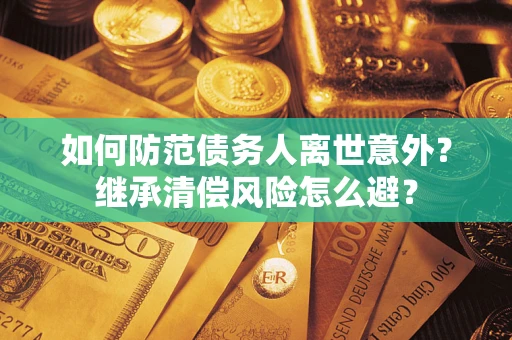 济南如何防范债务人离世意外？继承清偿风险怎么避？
