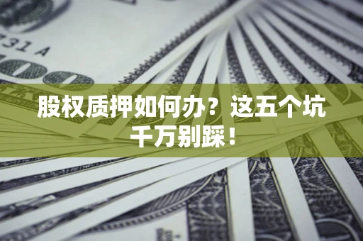 济南股权质押如何办？这五个坑千万别踩！