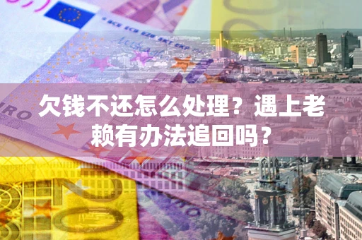 济南欠钱不还怎么处理？遇上老赖有办法追回吗？