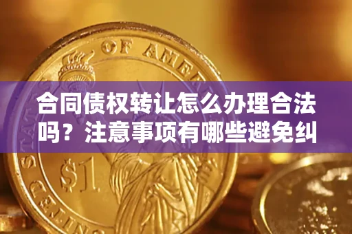 济南合同债权转让怎么办理合法吗？注意事项有哪些避免纠纷？