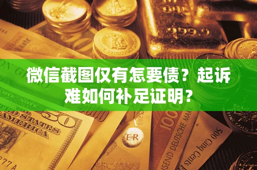 济南微信截图仅有怎要债？起诉难如何补足证明？