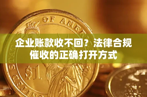 济南企业账款收不回？法律合规催收的正确打开方式