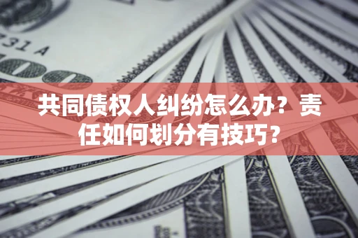 济南共同债权人纠纷怎么办？责任如何划分有技巧？