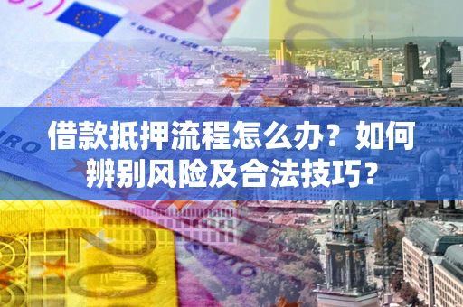 济南借款抵押流程怎么办？如何辨别风险及合法技巧？