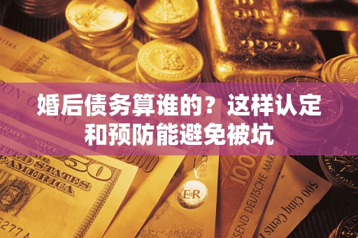 济南婚后债务算谁的？这样认定和预防能避免被坑