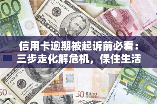 济南信用卡逾期被起诉前必看：三步走化解危机，保住生活尊严