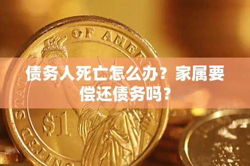 济南债务人死亡怎么办？家属要偿还债务吗？