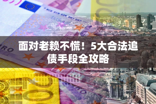 济南面对老赖不慌！5大合法追债手段全攻略