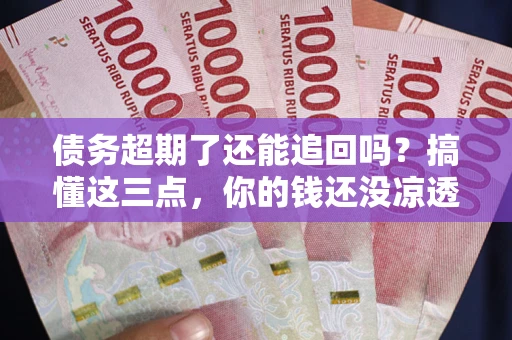 济南债务超期了还能追回吗？搞懂这三点，你的钱还没凉透