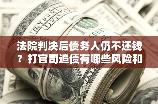济南法院判决后债务人仍不还钱？打官司追债有哪些风险和技巧？