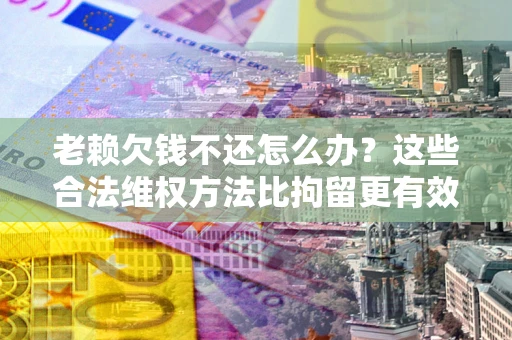 济南老赖欠钱不还怎么办？这些合法维权方法比拘留更有效