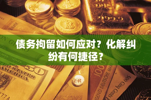 济南债务拘留如何应对？化解纠纷有何捷径？