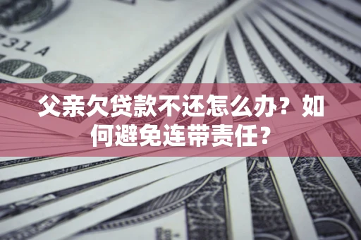 济南父亲欠贷款不还怎么办？如何避免连带责任？
