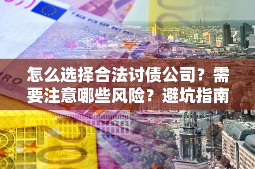 济南怎么选择合法讨债公司？需要注意哪些风险？避坑指南来了！