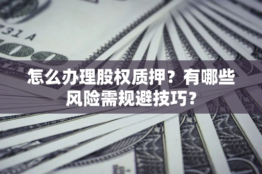 济南怎么办理股权质押？有哪些风险需规避技巧？