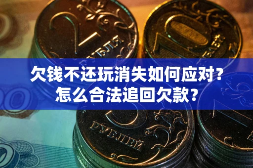 济南欠钱不还玩消失如何应对？怎么合法追回欠款？