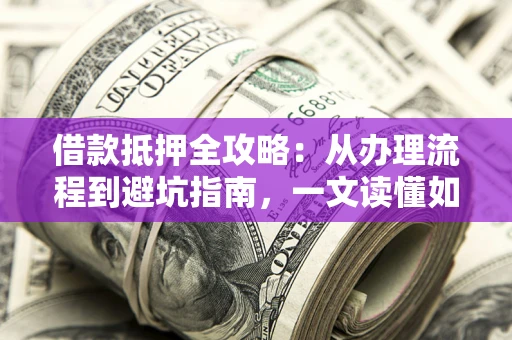济南借款抵押全攻略：从办理流程到避坑指南，一文读懂如何安全融资