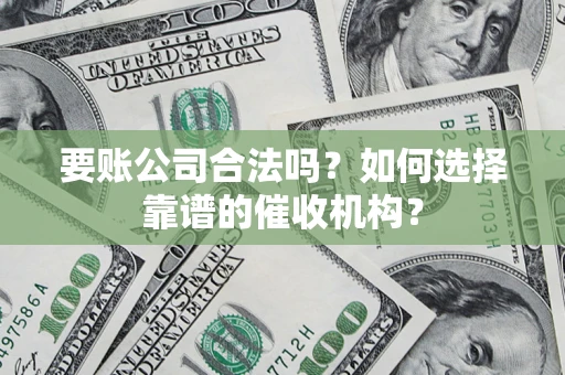 济南要账公司合法吗？如何选择靠谱的催收机构？