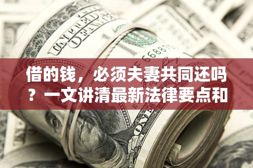 济南借的钱，必须夫妻共同还吗？一文讲清最新法律要点和避坑指南