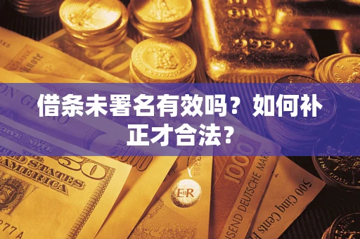 济南借条未署名有效吗？如何补正才合法？