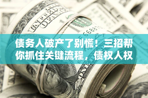 济南债务人破产了别慌！三招帮你抓住关键流程，债权人权益不再缩水