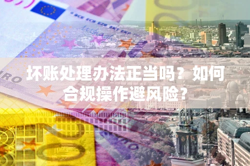 济南坏账处理办法正当吗？如何合规操作避风险？