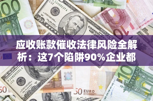 济南应收账款催收法律风险全解析：这7个陷阱90%企业都踩过（含合规应对指南）
