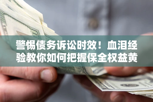 济南警惕债务诉讼时效！血泪经验教你如何把握保全权益黄金期