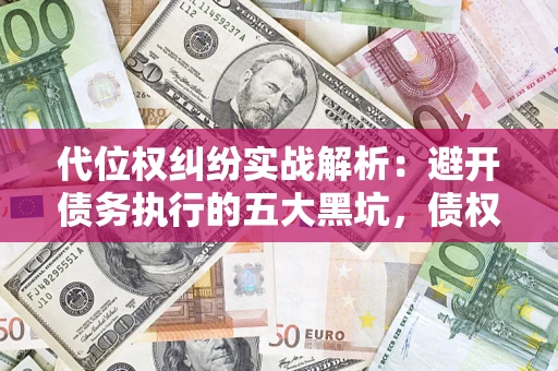 济南代位权纠纷实战解析：避开债务执行的五大黑坑，债权人必看指南