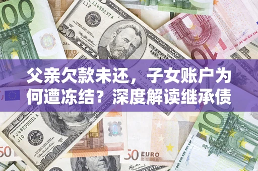 济南父亲欠款未还，子女账户为何遭冻结？深度解读继承债务迷局