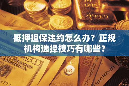 济南抵押担保违约怎么办？正规机构选择技巧有哪些？