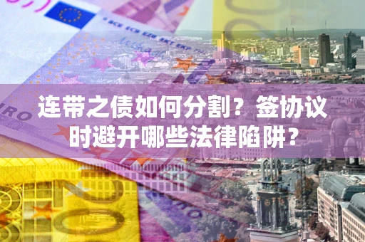 济南连带之债如何分割？签协议时避开哪些法律陷阱？