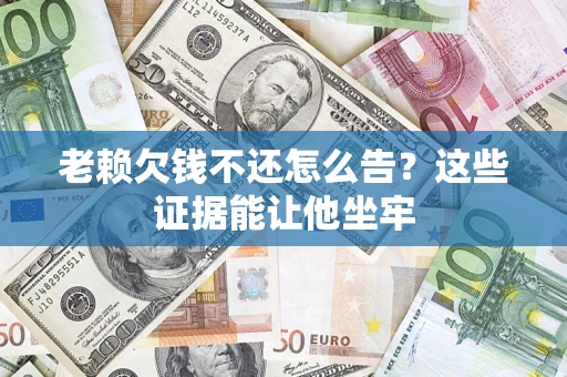 济南老赖欠钱不还怎么告？这些证据能让他坐牢