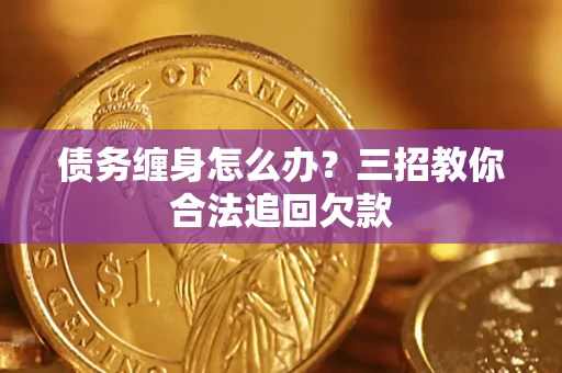 济南债务缠身怎么办？三招教你合法追回欠款