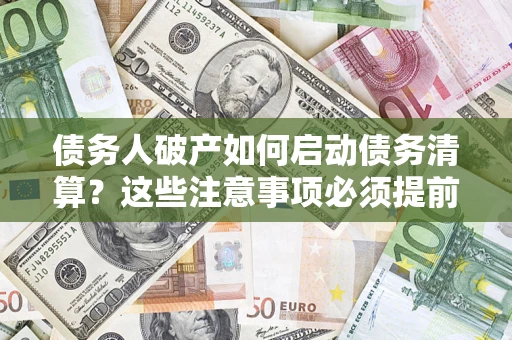 济南债务人破产如何启动债务清算？这些注意事项必须提前知道