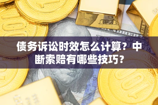 济南债务诉讼时效怎么计算？中断索赔有哪些技巧？
