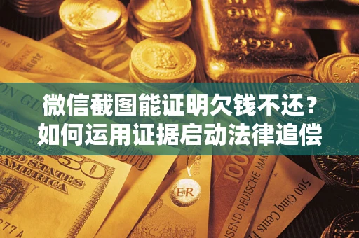 济南微信截图能证明欠钱不还？如何运用证据启动法律追偿程序？